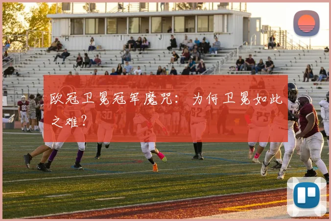 欧冠卫冕冠军魔咒:为何卫冕如此之难?