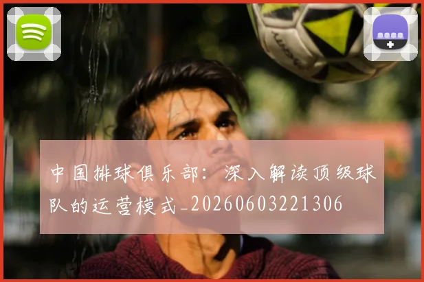 中国排球俱乐部:深入解读顶级球队的运营模式_20260603221306