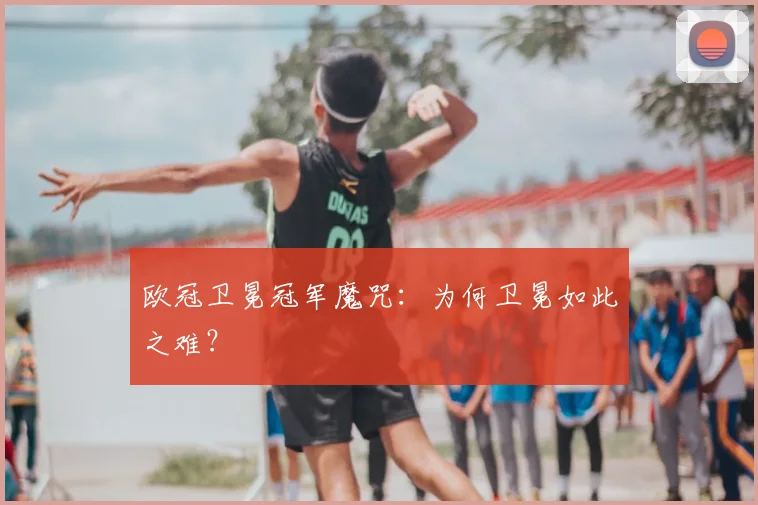 欧冠卫冕冠军魔咒：为何卫冕如此之难？