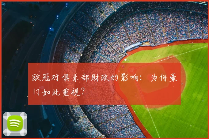 欧冠对俱乐部财政的影响:为何豪门如此重视?