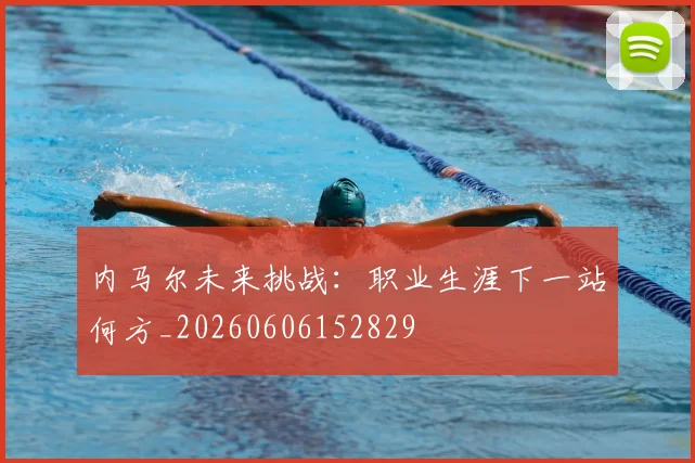 内马尔未来挑战:职业生涯下一站何方_20260606152829