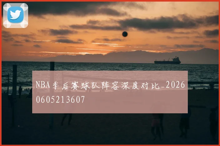 NBA季后赛球队阵容深度对比_20260605213607