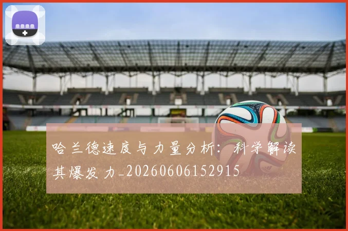 哈兰德速度与力量分析：科学解读其爆发力_20260606152915