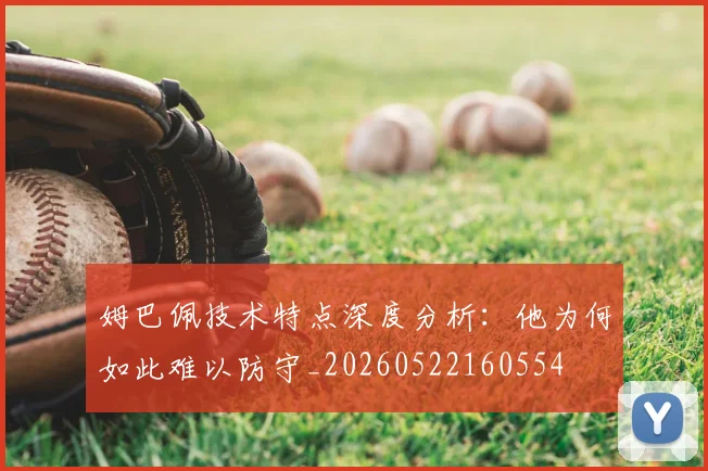 姆巴佩技术特点深度分析：他为何如此难以防守_20260522160554