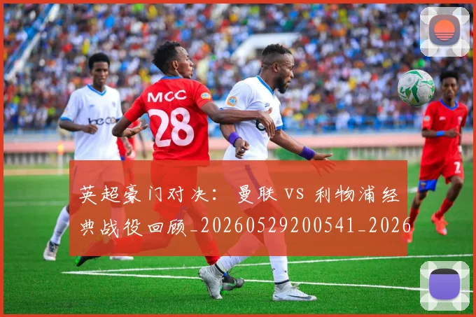 英超豪门对决:曼联 vs 利物浦经典战役回顾_20260529200541_20260702174551