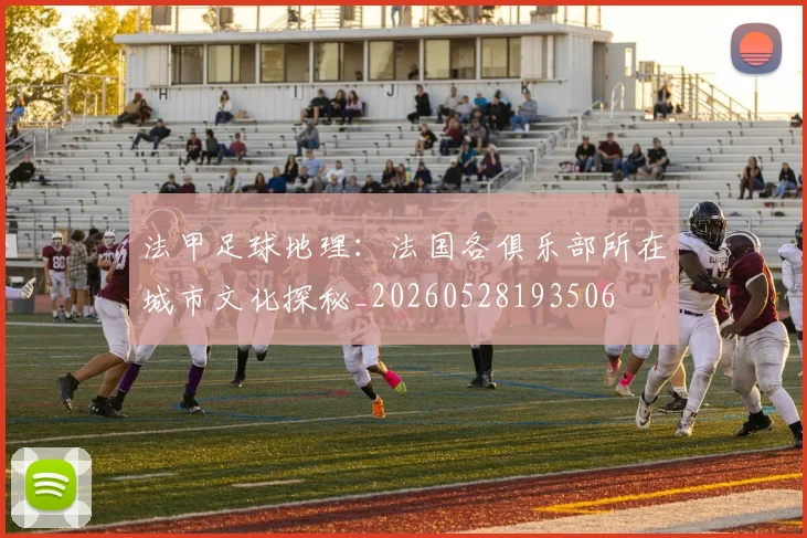 法甲足球地理:法国各俱乐部所在城市文化探秘_20260528193506