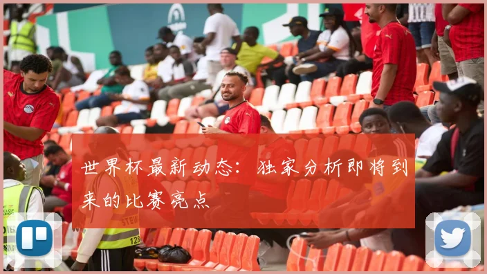 世界杯最新动态：独家分析即将到来的比赛亮点