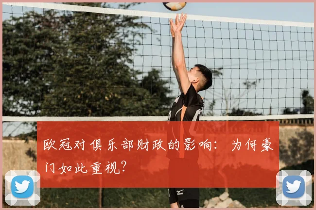 欧冠对俱乐部财政的影响：为何豪门如此重视？