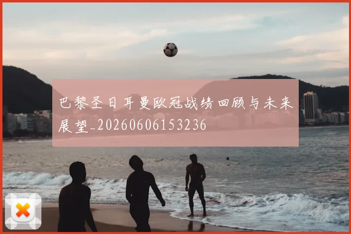 巴黎圣日耳曼欧冠战绩回顾与未来展望_20260606153236