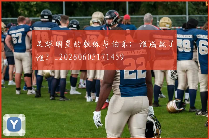 足球明星的教练与伯乐：谁成就了谁？_20260605171459