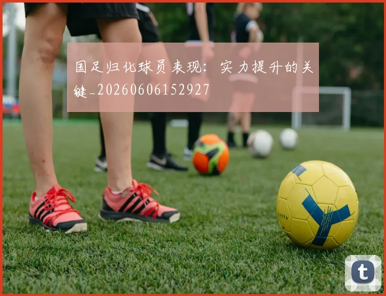 国足归化球员表现:实力提升的关键_20260606152927