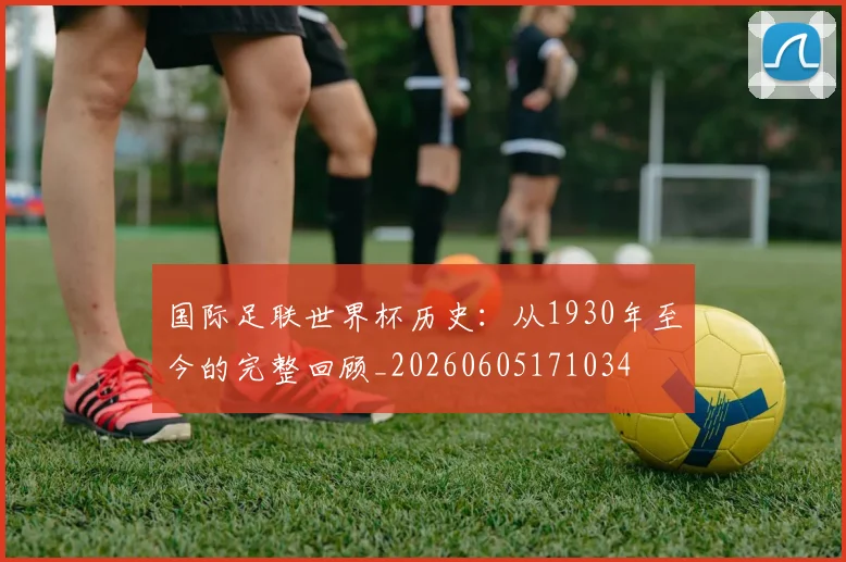 国际足联世界杯历史:从1930年至今的完整回顾_20260605171034