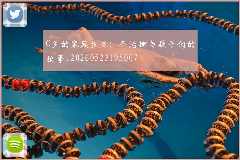 C罗的家庭生活：乔治娜与孩子们的故事_20260523195007