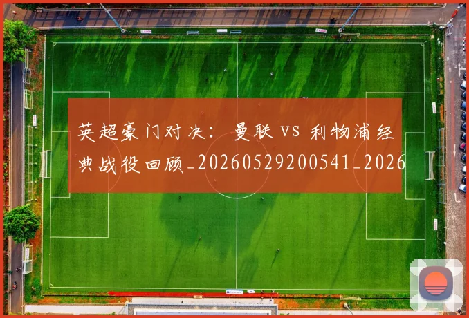 英超豪门对决：曼联 vs 利物浦经典战役回顾_20260529200541_20260702174551