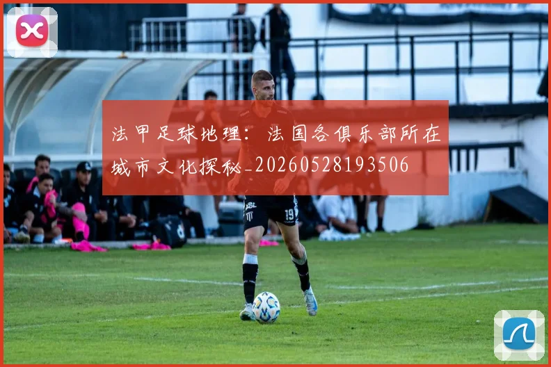 法甲足球地理:法国各俱乐部所在城市文化探秘_20260528193506
