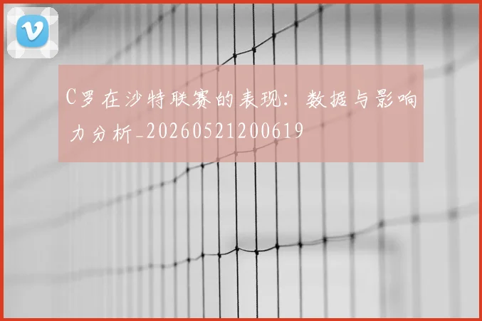 C罗在沙特联赛的表现:数据与影响力分析_20260521200619