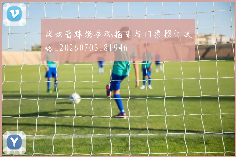 诺坎普球场参观指南与门票预订攻略_20260703181946