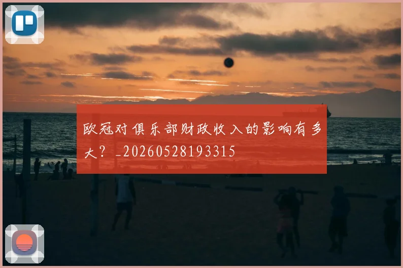 欧冠对俱乐部财政收入的影响有多大?_20260528193315