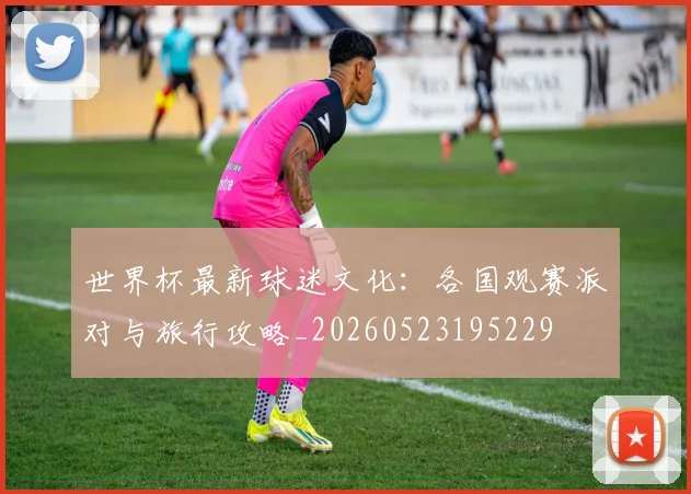 世界杯最新球迷文化:各国观赛派对与旅行攻略_20260523195229