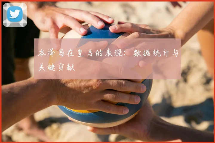 本泽马在皇马的表现：数据统计与关键贡献
