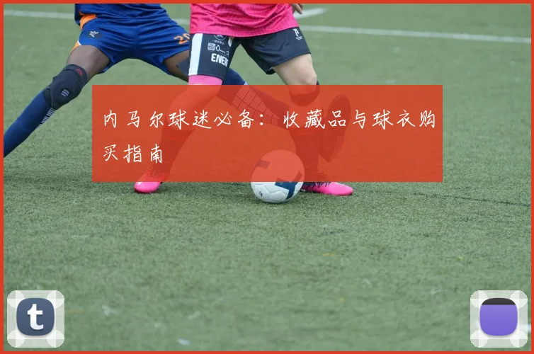 内马尔球迷必备:收藏品与球衣购买指南