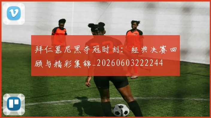 拜仁慕尼黑夺冠时刻：经典决赛回顾与精彩集锦_20260603222244