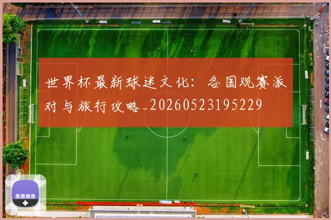 世界杯最新球迷文化:各国观赛派对与旅行攻略_20260523195229