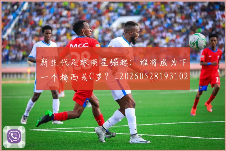 新生代足球明星崛起：谁将成为下一个梅西或C罗？_20260528193102