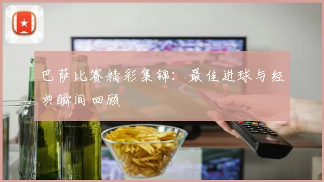 巴萨比赛精彩集锦：最佳进球与经典瞬间回顾