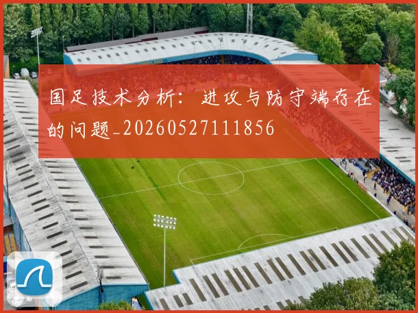 国足技术分析：进攻与防守端存在的问题_20260527111856