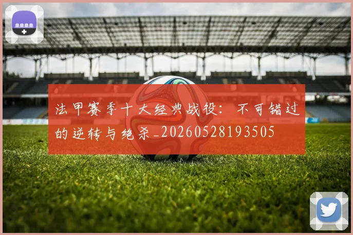 法甲赛季十大经典战役:不可错过的逆转与绝杀_20260528193505