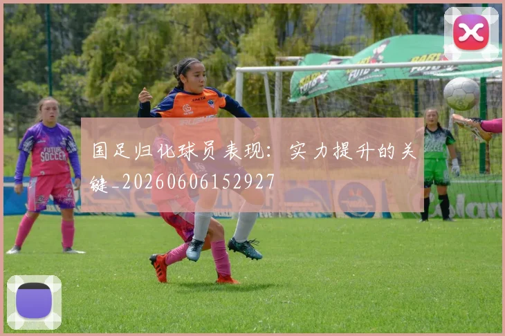 国足归化球员表现:实力提升的关键_20260606152927
