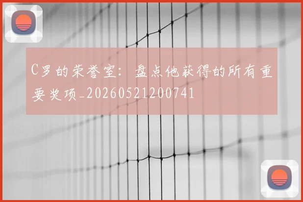 C罗的荣誉室:盘点他获得的所有重要奖项_20260521200741