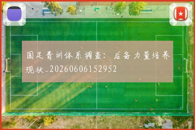 国足青训体系调查:后备力量培养现状_20260606152952