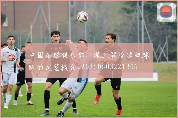 中国排球俱乐部：深入解读顶级球队的运营模式_20260603221306