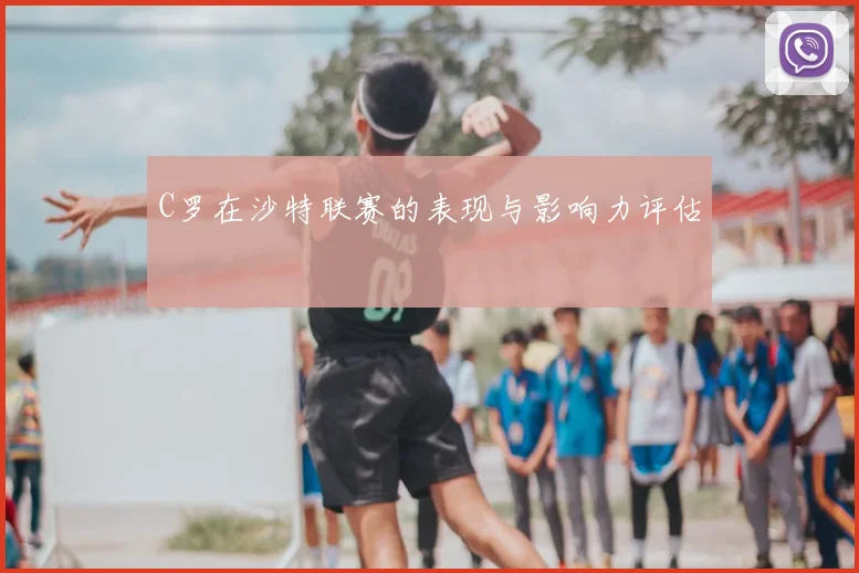 C罗在沙特联赛的表现与影响力评估