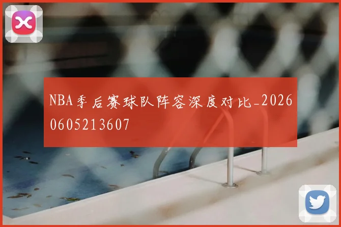 NBA季后赛球队阵容深度对比_20260605213607
