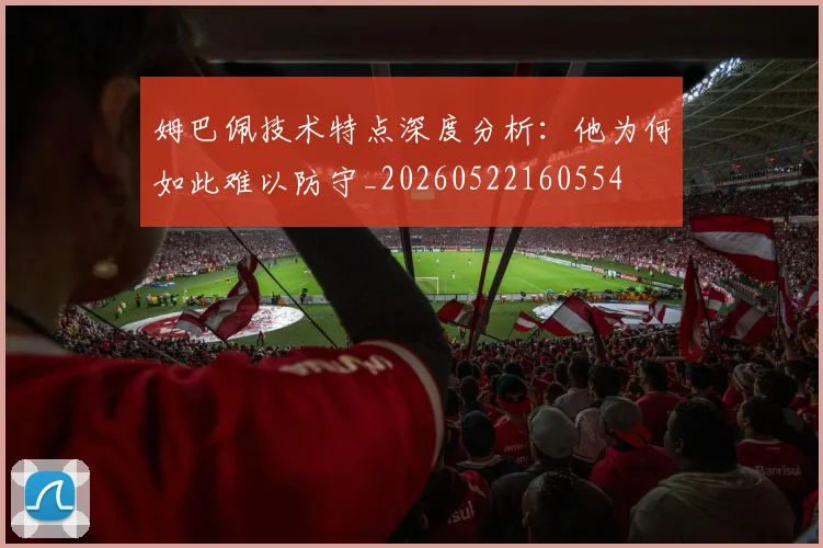 姆巴佩技术特点深度分析：他为何如此难以防守_20260522160554