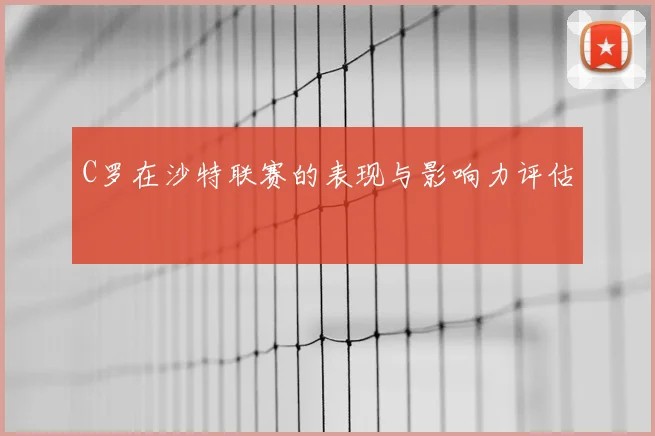 C罗在沙特联赛的表现与影响力评估
