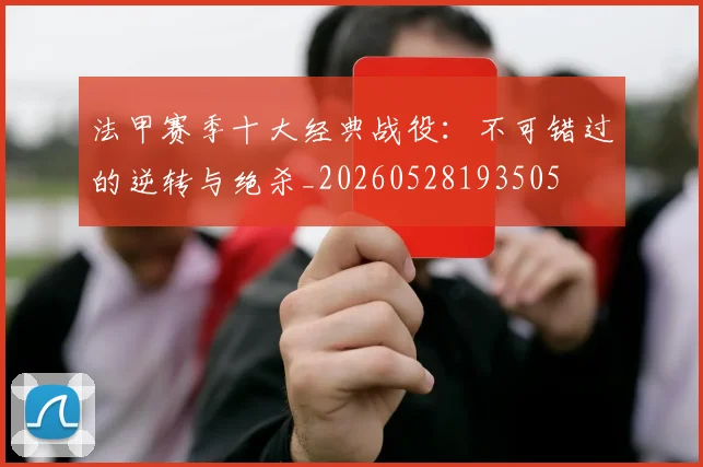 法甲赛季十大经典战役:不可错过的逆转与绝杀_20260528193505
